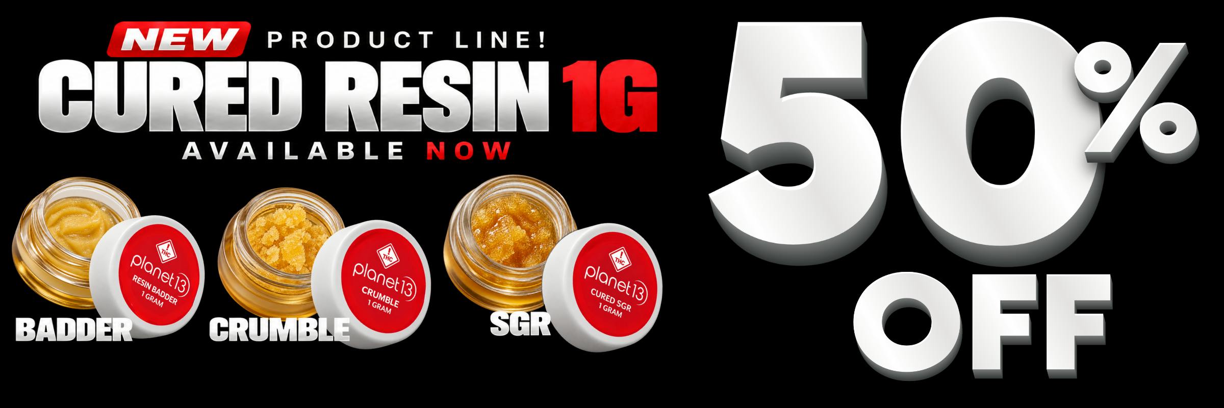 New product line: Planet 13 Cured Resin 1G available now, 50% off. Badder, Crumble, and SGR.