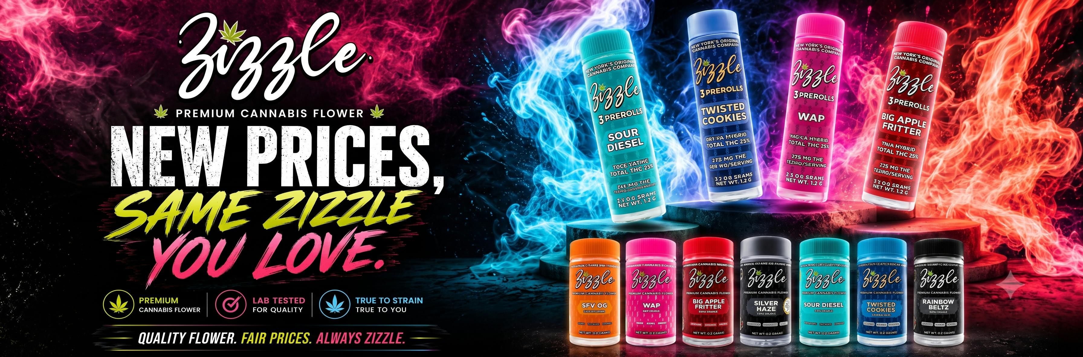 Background: Dark background filled with vibrant neon smoke effects—pink/magenta on the left, electric blue in the middle, and fiery orange/red on the right. Left Side Text: Features bold typography reading "Zizzle. PREMIUM CANNABIS FLOWER" at the top, followed by large stylized text: "NEW PRICES, SAME ZIZZLE YOU LOVE." Bottom Badges: Three circular feature icons with text: Premium Cannabis Flower (Leaf icon) Lab Tested For Quality (Checkmark icon) True To Strain / True To You (Leaf icon) Bottom Tagline: Highlights "QUALITY FLOWER. BEST PRICES. NYC HERITAGE." above a small Zizzle logo. Featured Products Top Row (3-Pack Pre-Roll Tubes): Four colorful tubes displayed vertically on a stone pedestal: Sour Diesel (Turquoise tube) Twisted Cookies (Blue tube) WAP (Pink tube) Big Apple Fritter (Red tube) Bottom Row (3.5g Flower Jars): Seven small flower jars arranged horizontally across the bottom: SFV OG (Orange) WAP (Pink) Big Apple Fritter (Red) Silver Haze (Grey) Sour Diesel (Turquoise) Twisted Cookies (Blue) Rainbow Beltz (Black)