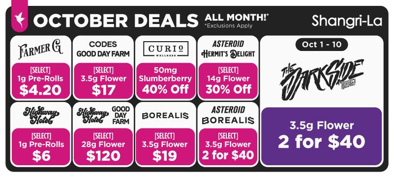 Shangri-La October cannabis deals featuring Farmer G select 1g pre-rolls for $4.20, Codes and Good Day Farm select 3.5g flower for $17, Curio Wellness 50mg Slumberberry 40% off, Asteroid and Hermit’s Delight select 14g flower 30% off, Highway Horticulture select 1g pre-rolls for $6, Highway Horticulture and Good Day Farm select 28g flower for $120, Borealis select 3.5g flower for $19, Asteroid and Borealis select 3.5g flower 2 for $40, and The Dark Side 3.5g flower 2 for $40 October 1–10.