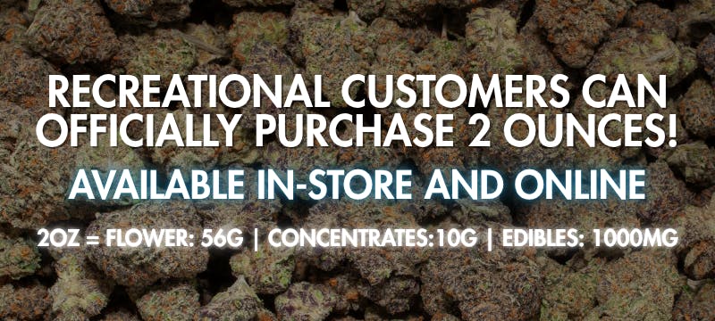 RECREATIONAL CUSTOMERS CAN NOW PURCHASE 2 OUNCES!