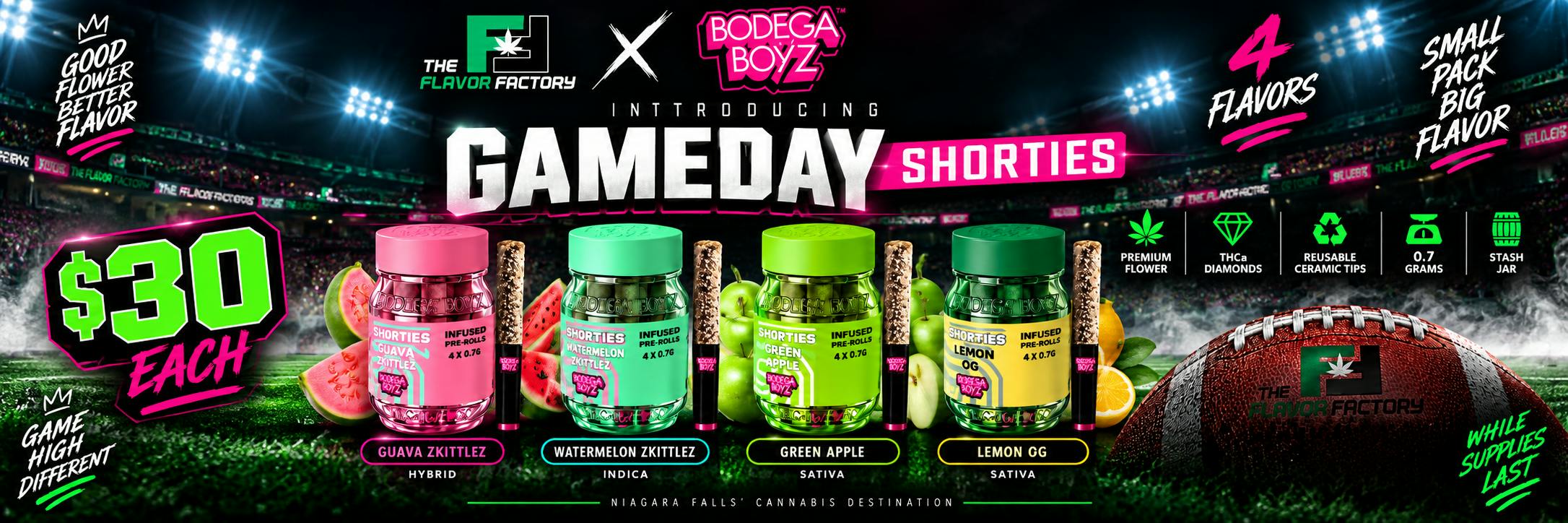 FlavorFactory Niagara Falls cannabis dispensary Game Day promotion featuring Bodega Boyz Shorties infused pre-rolls for $30 each. Four flavors include Guava Zkittlez, Watermelon Zkittlez, Green Apple, and Lemon OG. The football stadium-themed cannabis promotion highlights premium flower, THCa diamonds, reusable ceramic tips, and 0.7g infused pre-rolls available at The FlavorFactory in Niagara Falls, New York while supplies last.