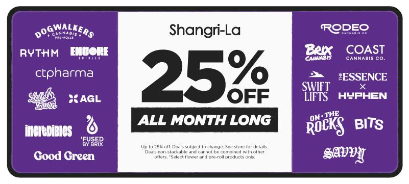 Shangri-La cannabis promotion featuring up to 25% off participating brands all month long, including Dogwalkers, RYTHM, Encore Edibles, CTPHARMA, ’Fused by Brix, Let’s Burn, Good Green, Incredibles, AGL, Rodeo Cannabis Co., BITS, Brix Cannabis, Coast Cannabis Co., Swift Lifts, The Essence, Hyphen, On The Rocks and Savvy. Select flower and pre-roll products only, with deals non-stackable and subject to change.