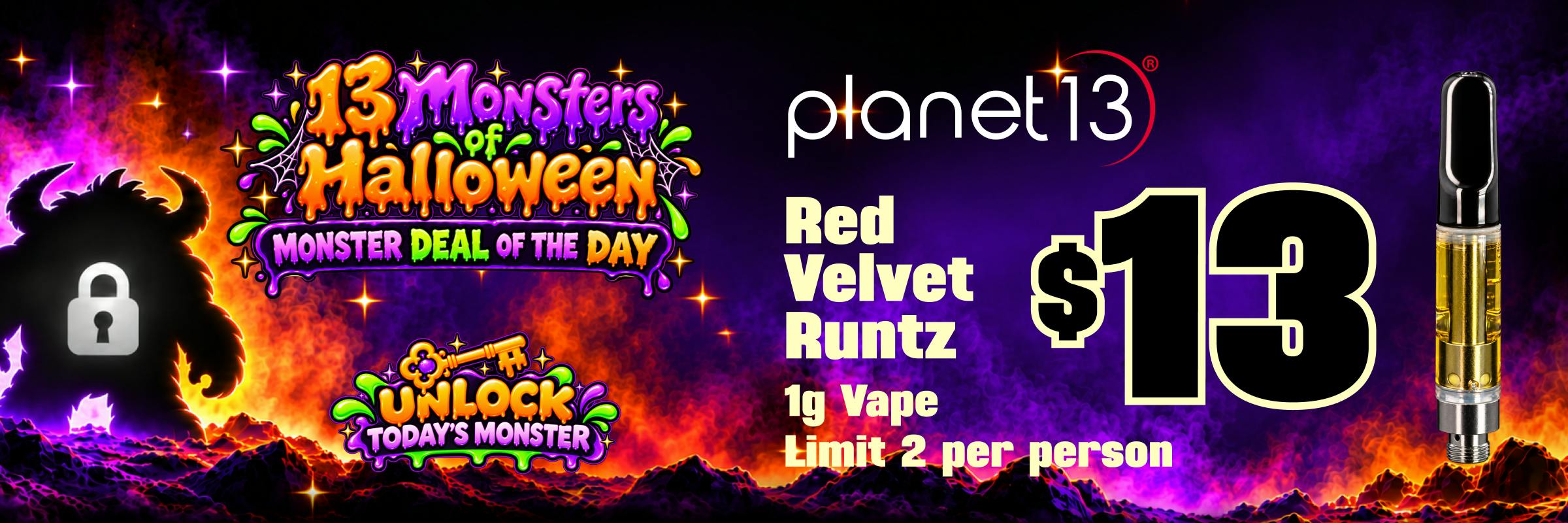 Planet 13 Monster Deal of the Day: Red Velvet Runtz 1g Vape $13. Limit 2 per person.