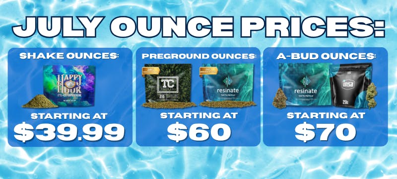 JULY Ounce Prices at Resinate Northampton: 28G Shake Starting at $39.99, Premium Preground Flower Starting at $60, and A-Bud Premium 28G Flower Starting at $70. While supplies last. Subject to change. 