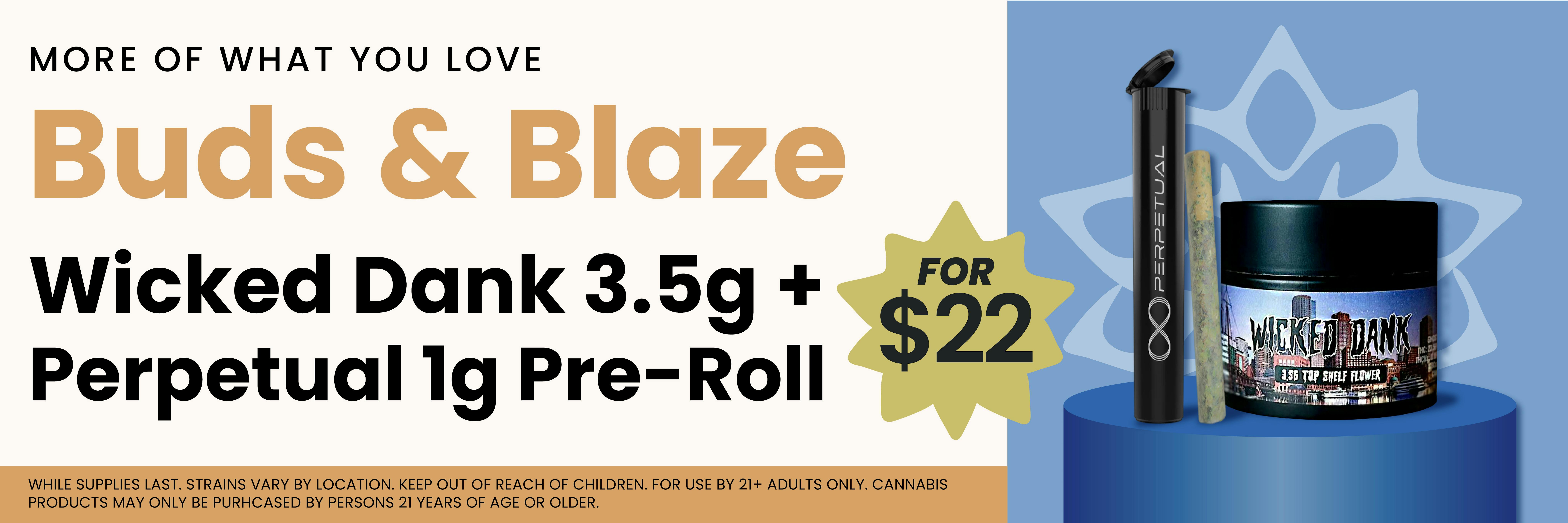 Buds & Blaze - Get a Wicked Dank 3.5g Flower and a Perpetual 1g Pre-Roll for $22 - only at Pettals Cannabis Dispensary