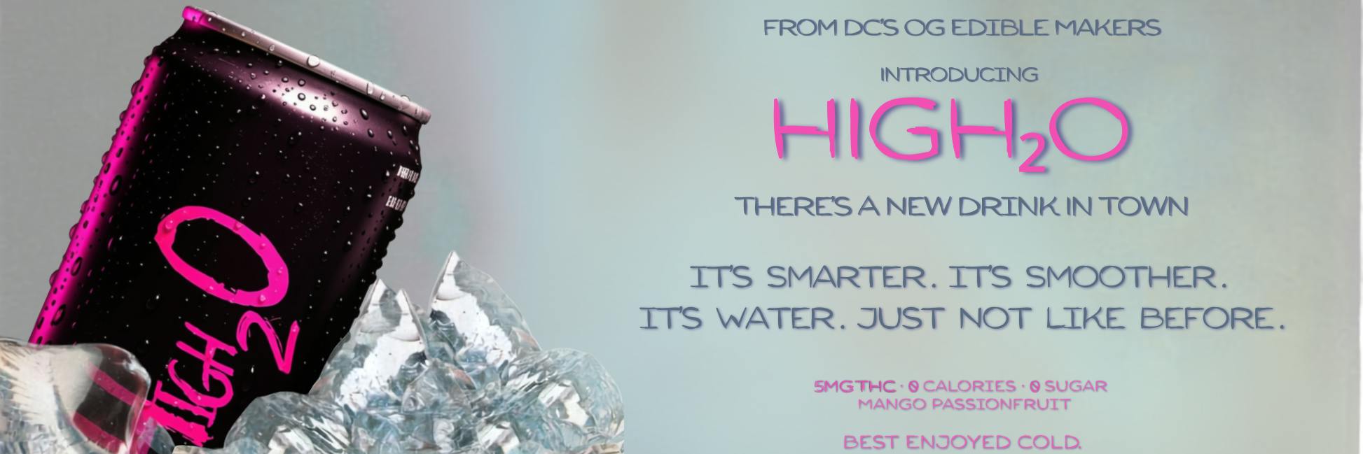 High2O 5mg THC beverage ad.  Can on ice. Text reads: 'From DC's OG Edible Makers. Introducing HIGH2O. There's a new drink in town. It's smarter. It's smoother. It's water. Just not like before. 5mg THC · 0 calories · 0 sugar. Mango Passionfruit. Best enjoyed cold.'