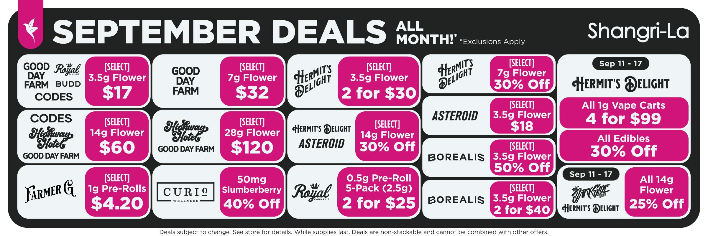 Shangri-La September cannabis deals available all month featuring select 7g flower from Good Day Farm, Royal Cannabis, BUDD and Codes for $17; select Good Day Farm 7g flower for $32; select Hermit’s Delight 3.5g flower 2 for $30 and 7g flower 30% off; select Codes, Highway Hotel and Good Day Farm 14g flower for $60; select Highway Hotel and Good Day Farm 28g flower for $120; select Hermit’s Delight and Asteroid 28g flower for $120; select Asteroid 3.5g flower for $18; Farmer G select 1g pre-rolls for $4.20; Curio Wellness 50mg Slumberberry 40% off; Royal Cannabis 0.5g pre-roll 5-packs, 2 for $25; and Borealis select 3.5g flower 50% off or 2 for $40. September 11 through 17 specials include Hermit’s Delight 1g vape carts, 4 for $99, Hermit’s Delight edibles 30% off, and all 14g flower from The Darkside and Hermit’s Delight 25% off.