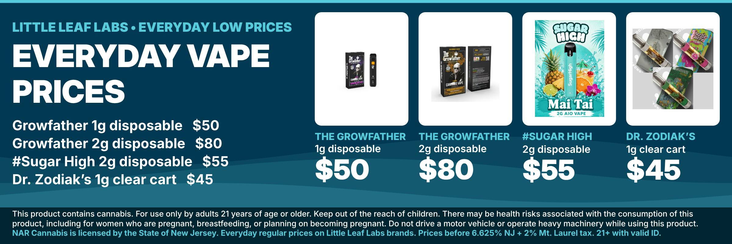 Everyday vape prices at NAR Cannabis Mt. Laurel on Little Leaf Labs brands: Growfather 1g disposable $50, Growfather 2g disposable $80, #Sugar High 2g disposable $55, Dr. Zodiak's 1g clear cart $45. Prices before tax.
