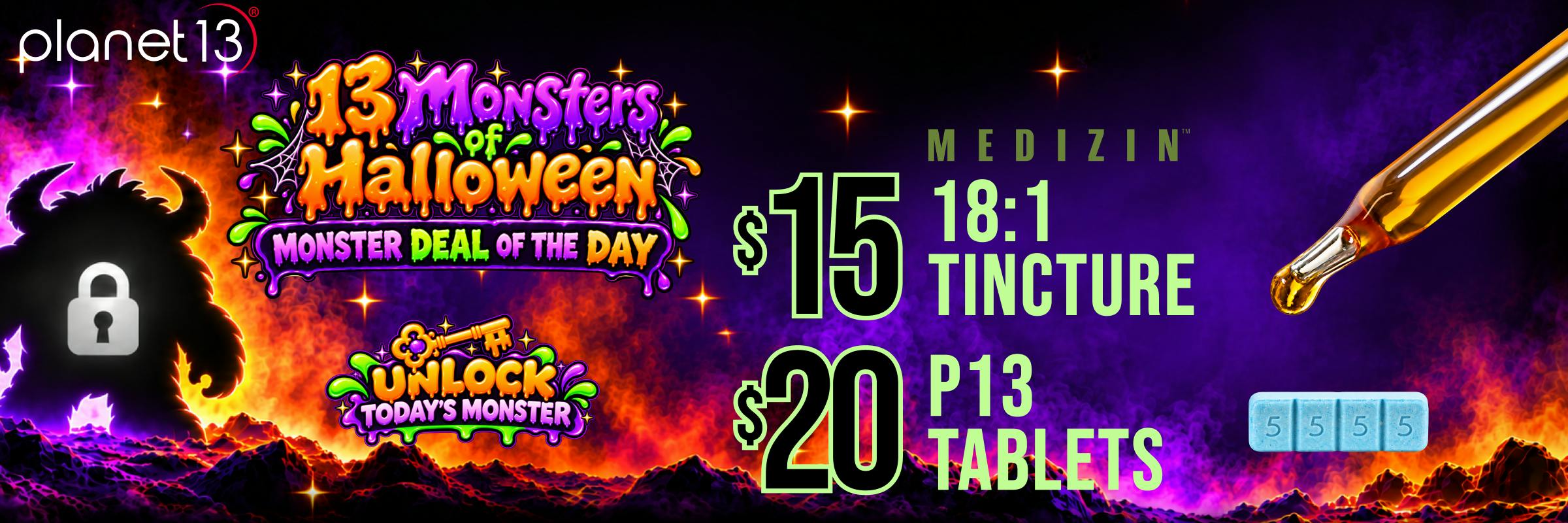 Planet 13: 13 Monsters of Halloween Monster Deal of the Day: $15 Medizin 18:1 Tincture and $20 P13 Tablets.