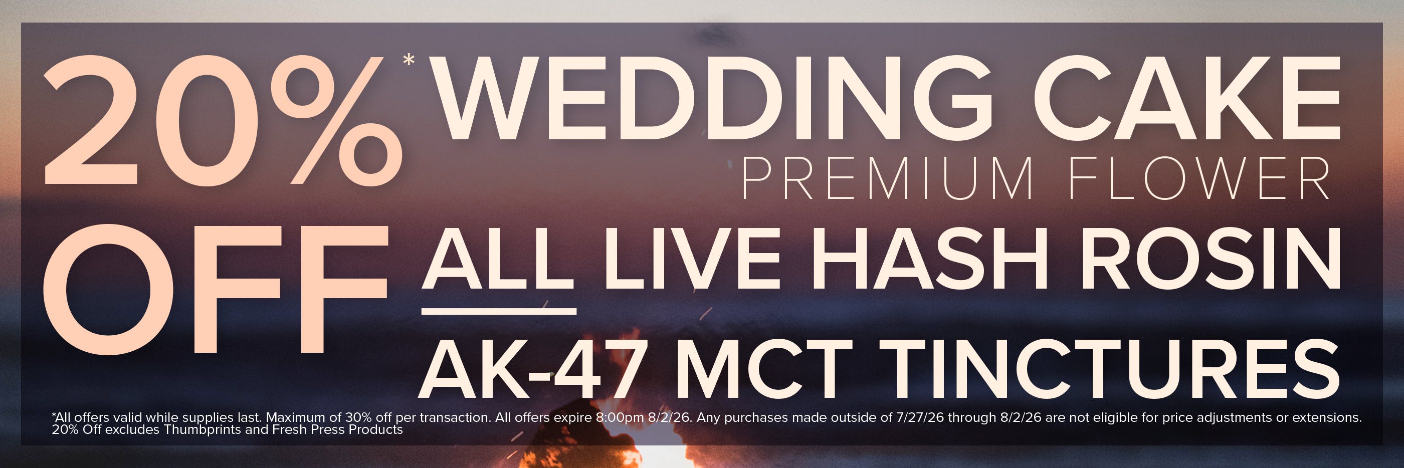 20% Off All Live Hah Rosin, Wedding Cake Premium Flower and Ak-47 MCT Tinctures. Limitations apply.