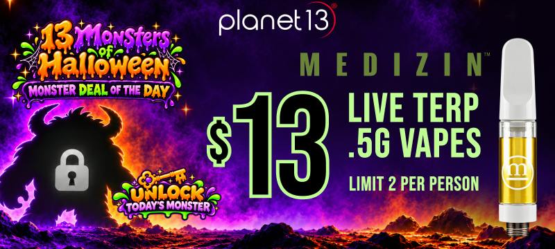 Planet 13 13 Monsters of Halloween Monster Deal of the Day: Medizin Live Terp .5g Vapes $13, limit 2 per person.