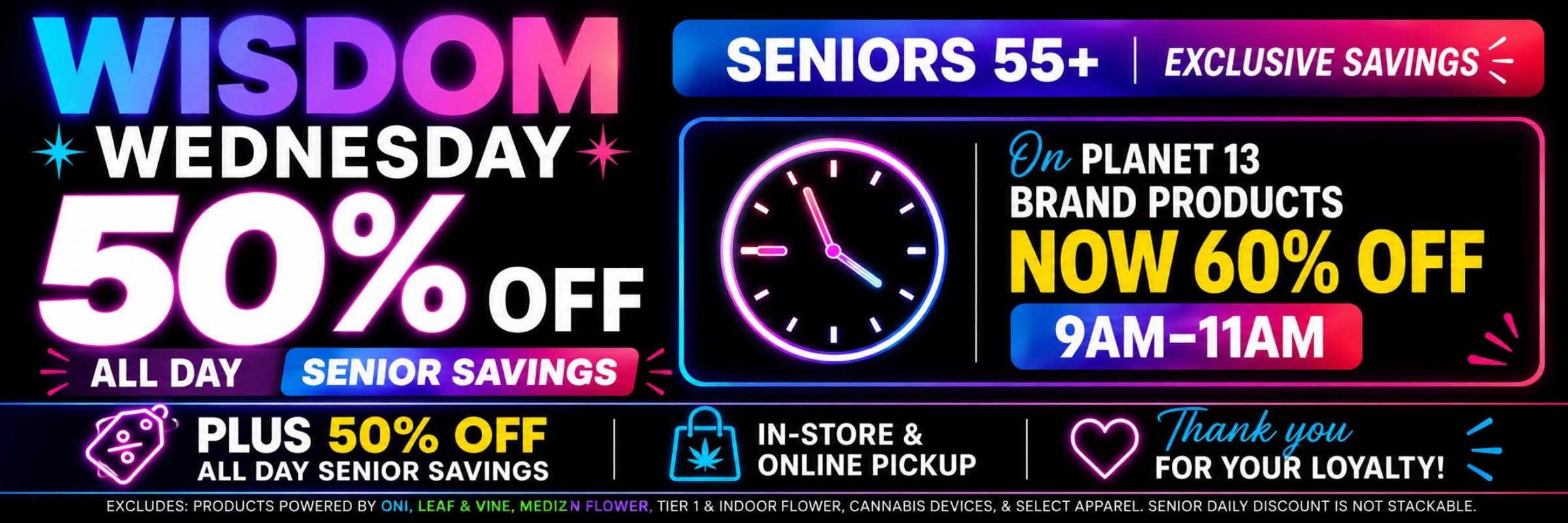 Wisdom Wednesday: Seniors 55+ exclusive savings. 50% off all day senior savings. On Planet 13 brand products now 60% off 9am-11am. Plus 50% off.