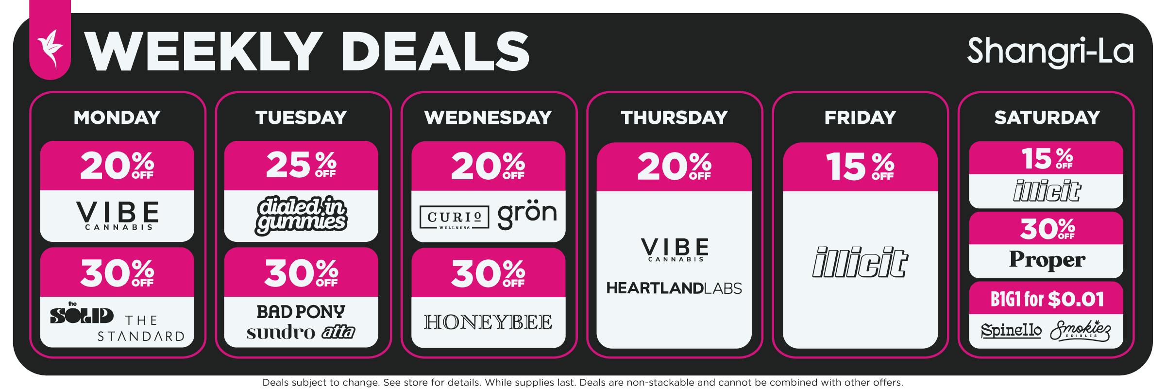 Shangri-La weekly cannabis deals featuring 20% off VIBE Cannabis and 30% off The Solid and The Standard on Monday; 25% off Dialed In Gummies and 30% off Bad Pony, Sundro and Atta on Tuesday; 20% off Curio Wellness and Grön and 30% off Honeybee on Wednesday; 20% off VIBE Cannabis and Heartland Labs on Thursday; 15% off Illicit on Friday; and Saturday deals featuring 15% off Illicit, 30% off Proper, and buy one get one for $0.01 on Spinello and Smokiez Edibles.