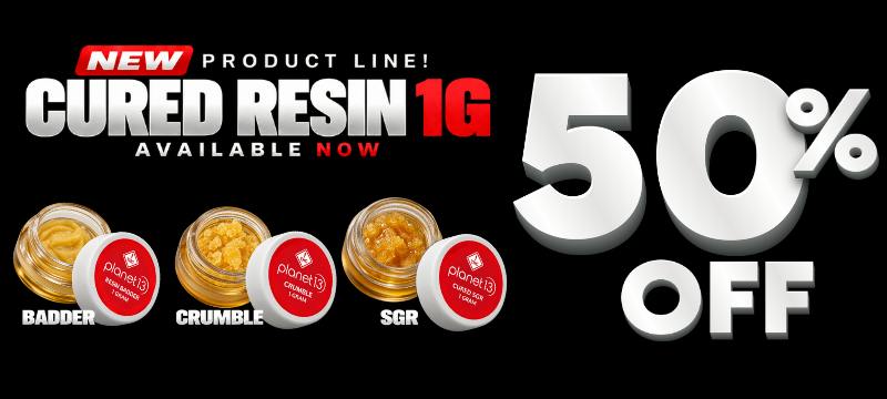 New product line: Planet 13 Cured Resin 1G available now, 50% off. Badder, Crumble, and SGR.