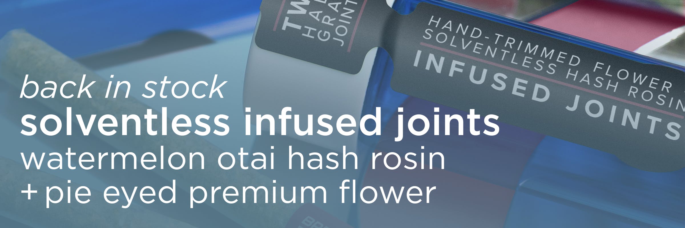 Back in stock! Solventless Infused Joints - Watermelon Otai Hash Rosin and Pie Eyed Premium Flower