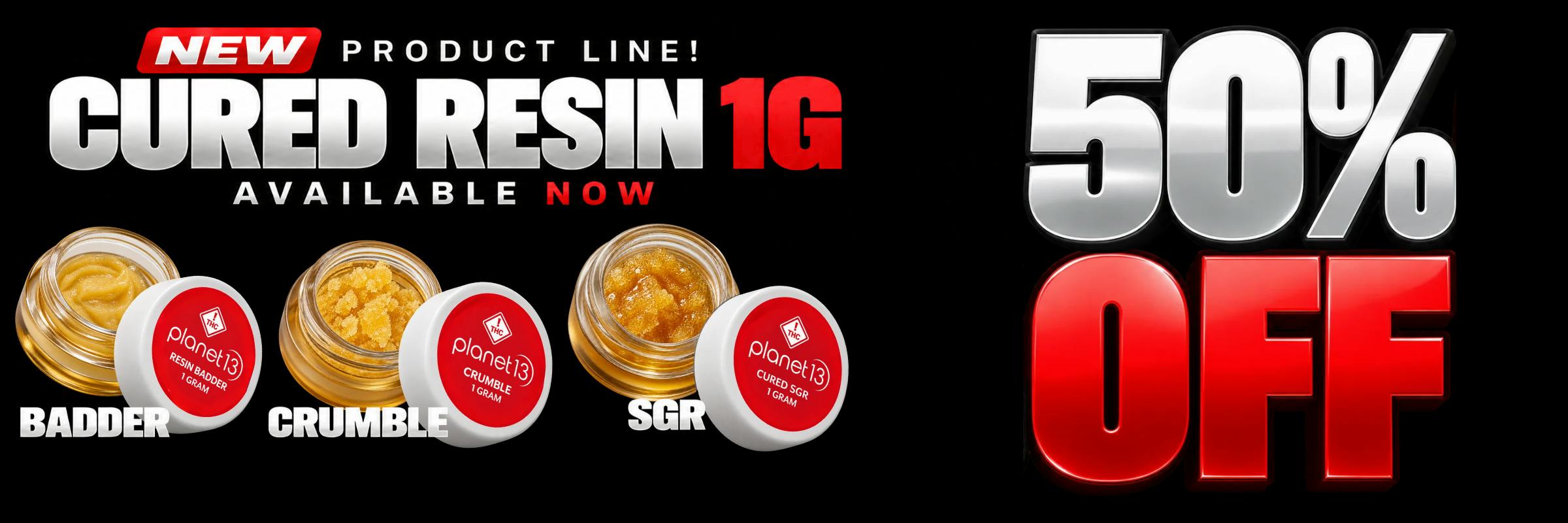 50% OFF NEW PRODUCT LINE! PLANET 13 CURED RESIN 1G AVAILABLE NOW