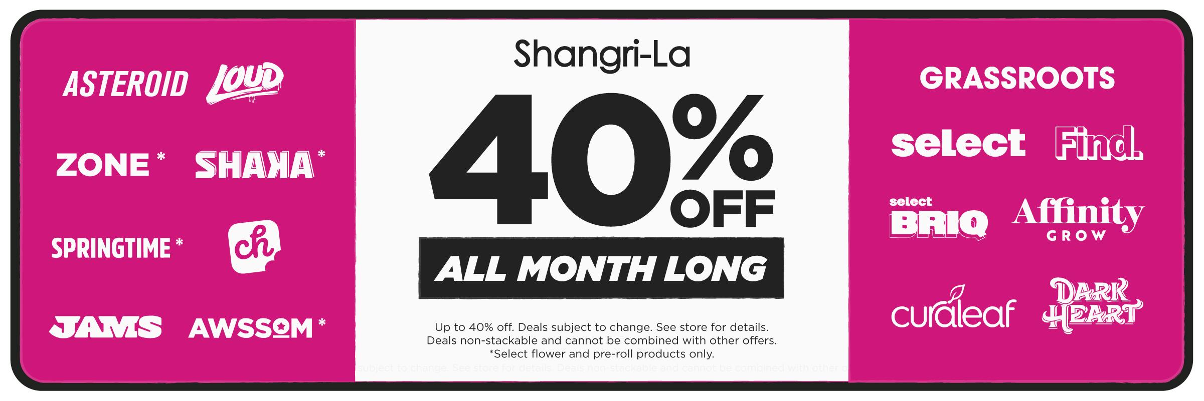 Shangri-La cannabis promotion featuring up to 40% off participating brands all month long, including Asteroid, Loud, Zone, Shaya, Springtime, CH., JAMS, AWSSOM, Grassroots, Select, Find., select BRIQ, Affinity Grow, Curaleaf and Dark Heart. Select flower and pre-roll products only, with deals non-stackable and subject to change.