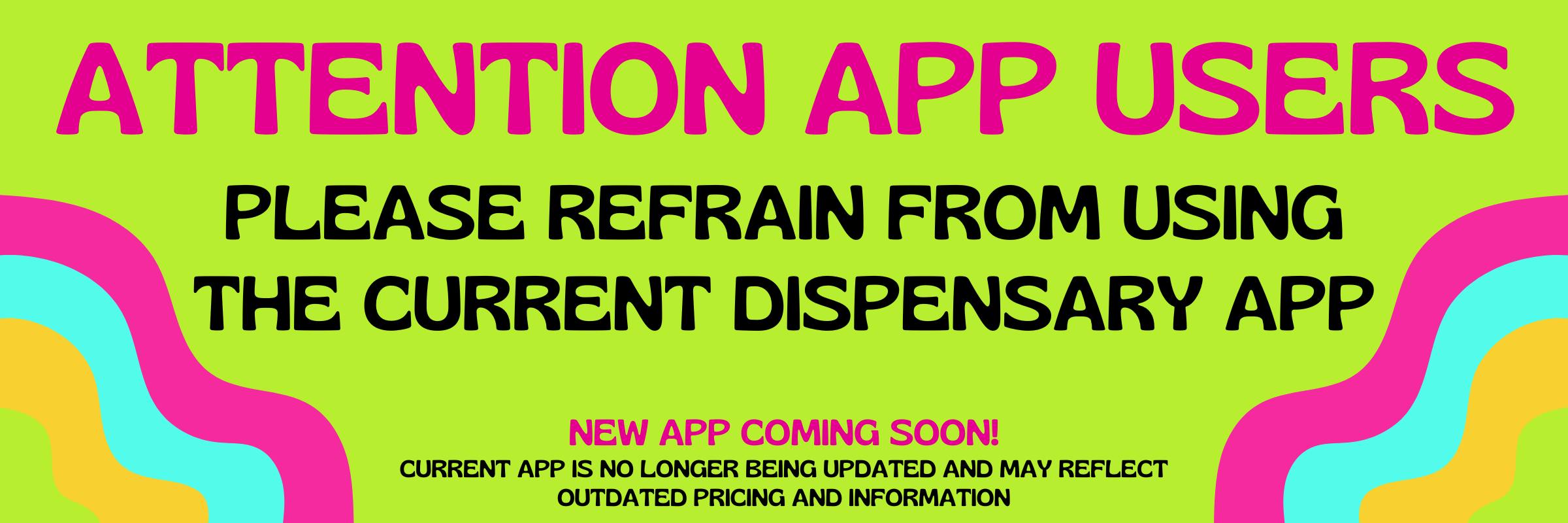 A bright green screen with text that reads "Attention app users. Please refrain from using the current Dispensary App. New app coming soon. Current app is no longer being updated and may reflect outdated pricing and information"