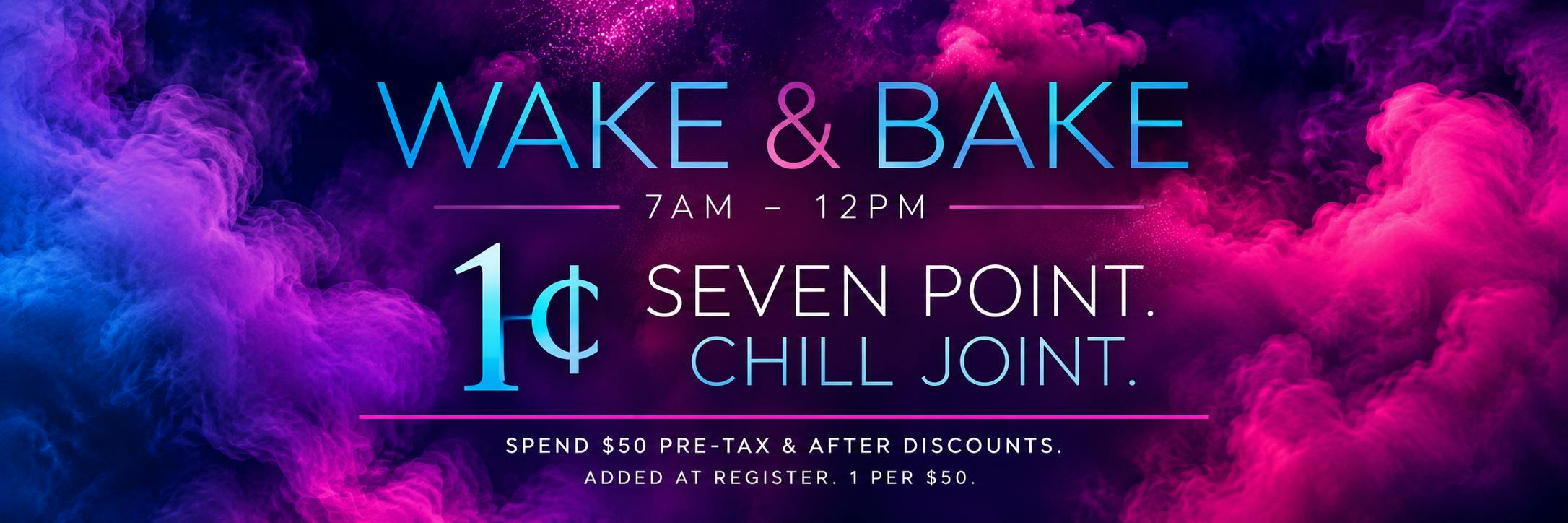 WAKE & BAKE GET A SEVEN POINT. CHILL JOINT FOR 1¢ WITH $50 PURCHASE