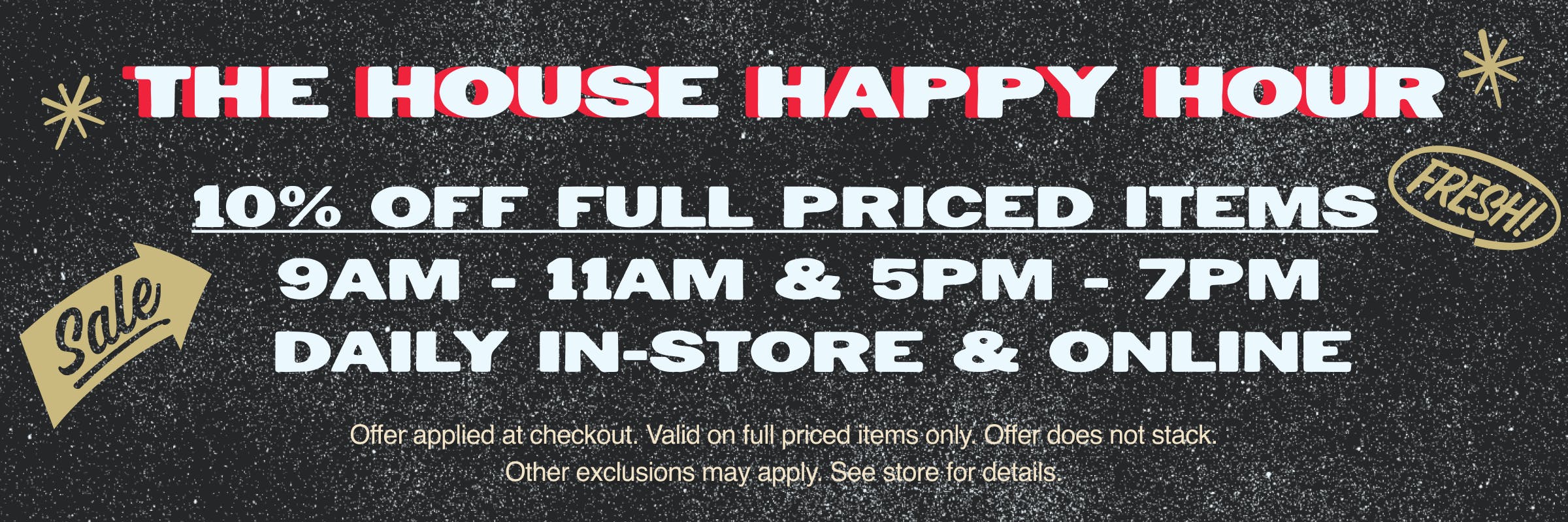 10% off full priced items during happy hour 9AM to 11AM & 5PM to 7PM Daily