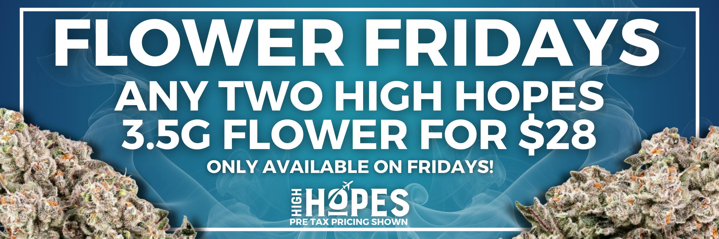 Flower Fridays at High Hopes Cannabis Dispensary. Any two High Hopes 3.5g flower for $28 (pre tax) only available on Fridays.