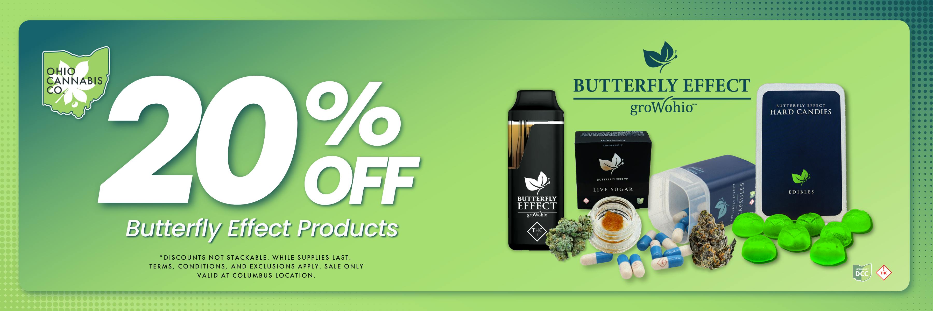 20% Off Butterfly Effect by Grow Ohio. Discounts not stackable. While supplies last. Sale only valid at Columbus location.