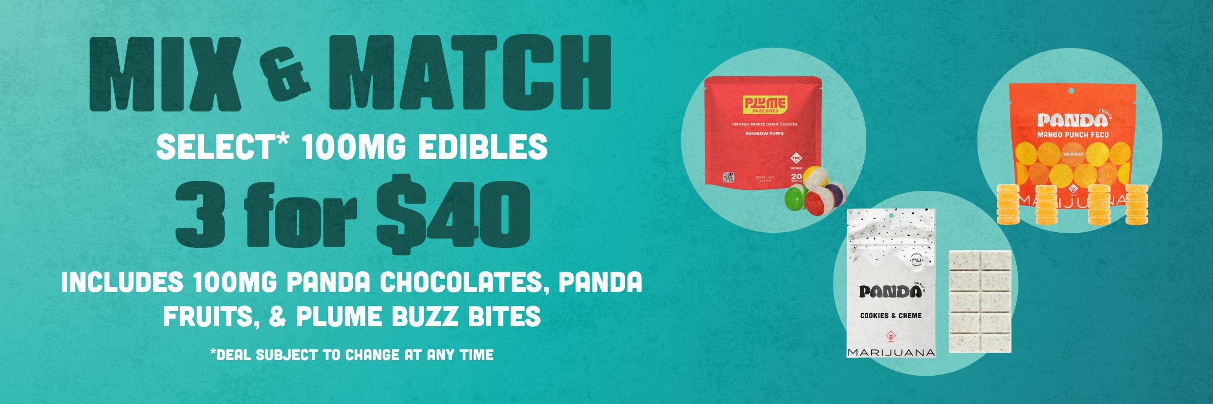 Mix & Match select 100mg edibles, and get 3 for $40. Includes 100mg panda chocolates, panda fruits and plume buzz bites. Deals may change at any time.  