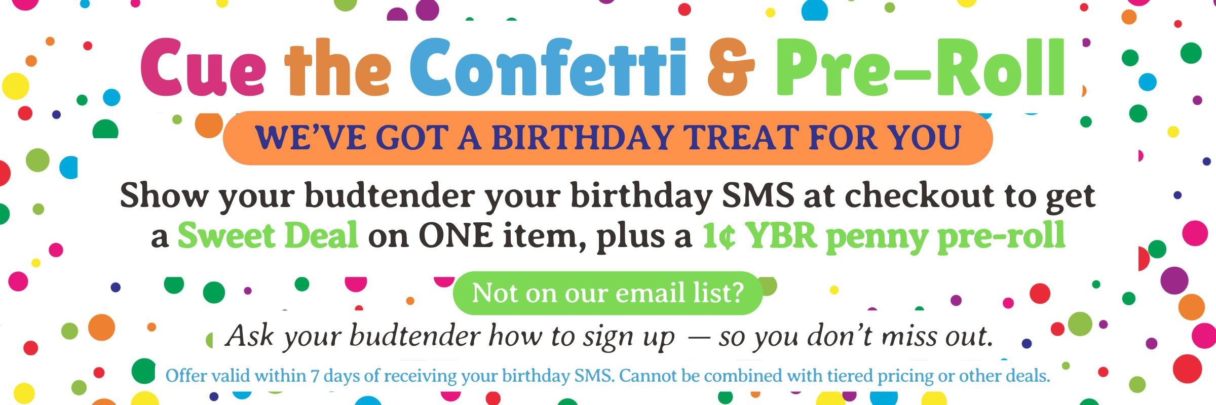 at THCC we´ve got a birthday treat for you. Show your budtender your Birthday SMS at checkout to get a sweet deal on one item.