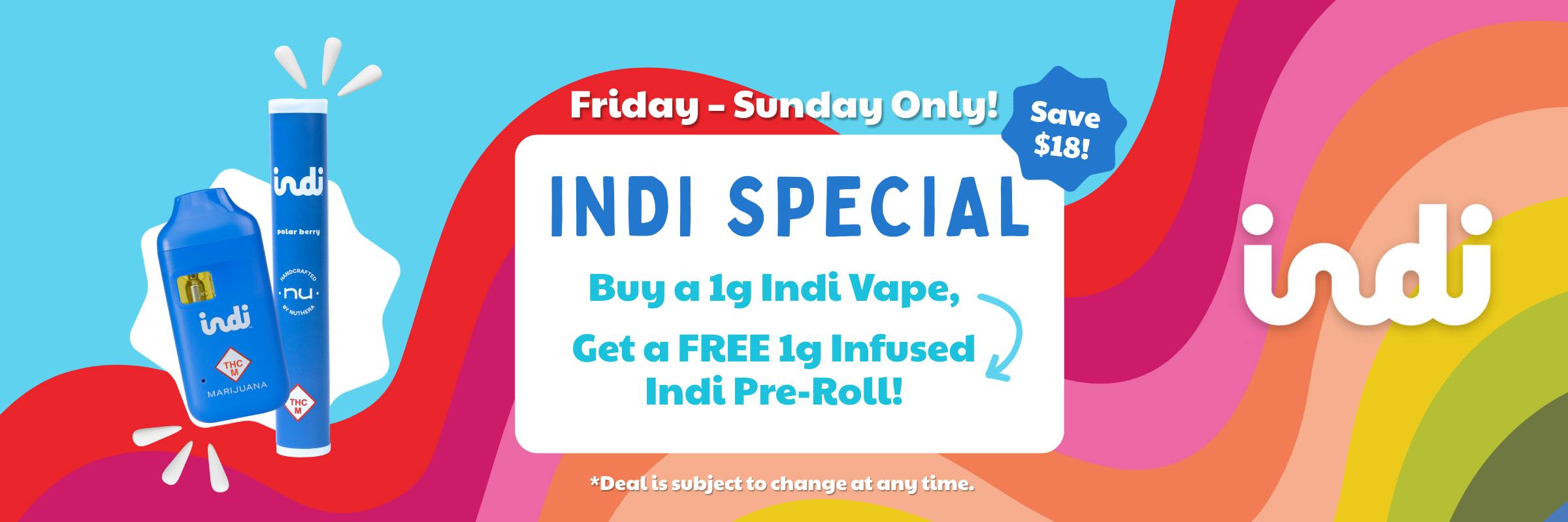 Friday through Sunday Indi Special: buy a 1 gram Indi Vape and get a free 1 gram infused Indi pre-roll! Save $18 with this deal. Note that this deal is subject to change at any time.
