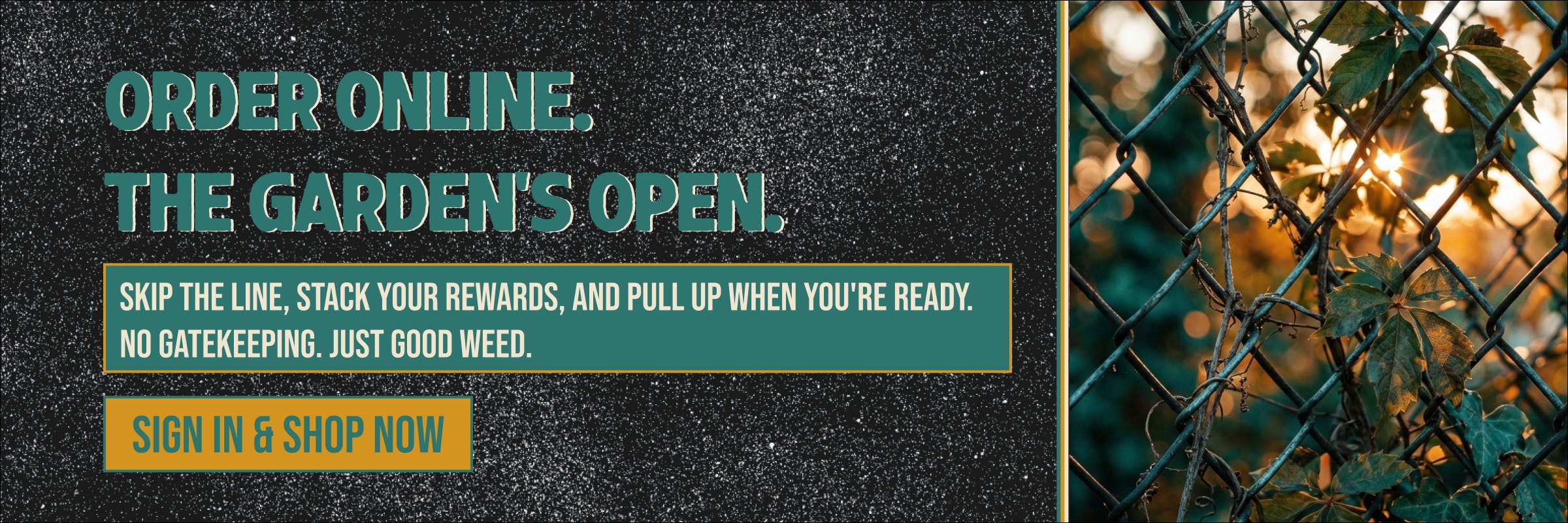 Order Online. The Garden's Open! Skip the line, stack rewards, & pull-up when you're ready. No gatekeeping. Just good weed! 