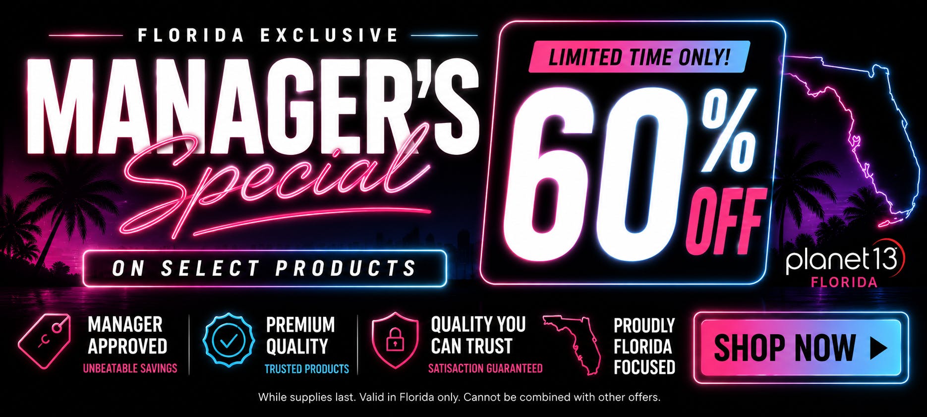 Florida Exclusive Manager's Special on select products. Limited time only! 60% off Planet 13 Florida. Shop now. Valid in Florida only