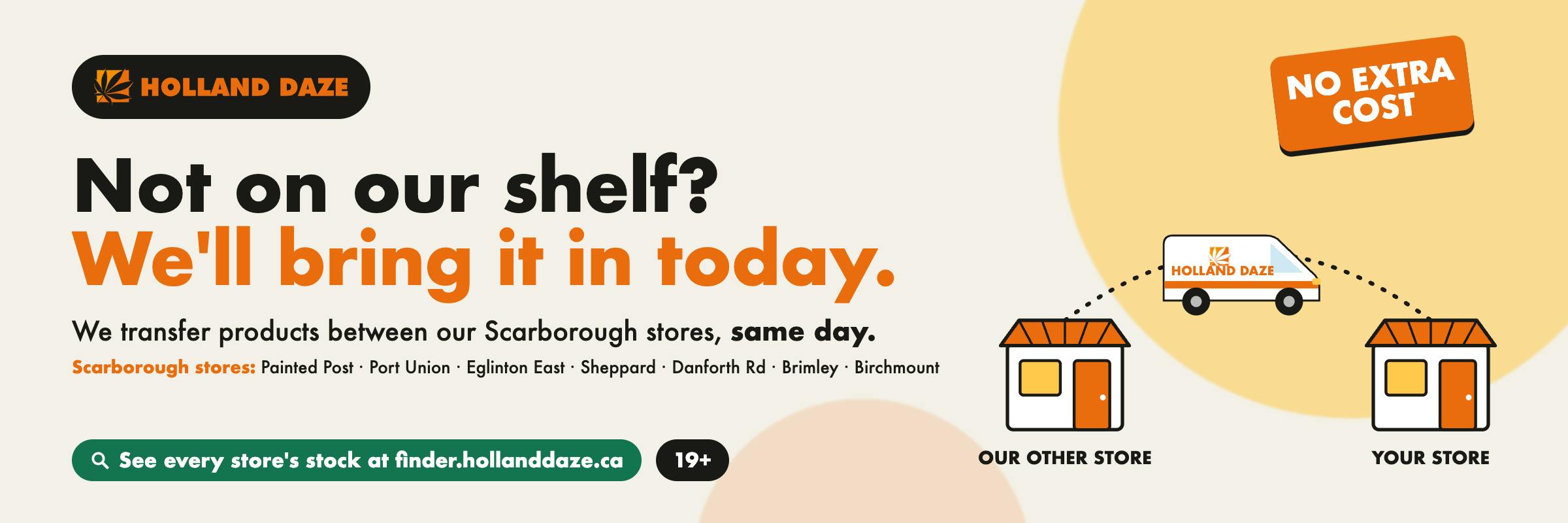 Not on our shelf? We'll bring it in today. Same-day transfers between our Scarborough stores at no extra cost. Check stock at finder.hollanddaze.ca