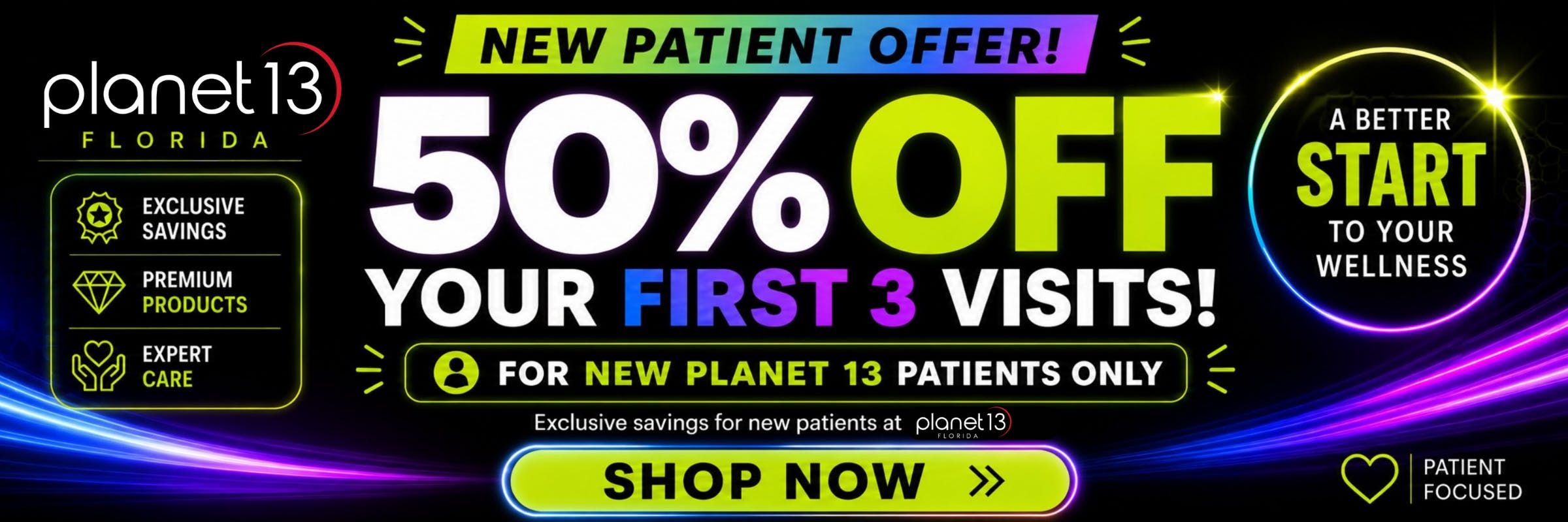 Planet 13 Florida new patient offer: 50% off your first 3 visits! For new Planet 13 patients only. A better start to your wellness. Shop now.