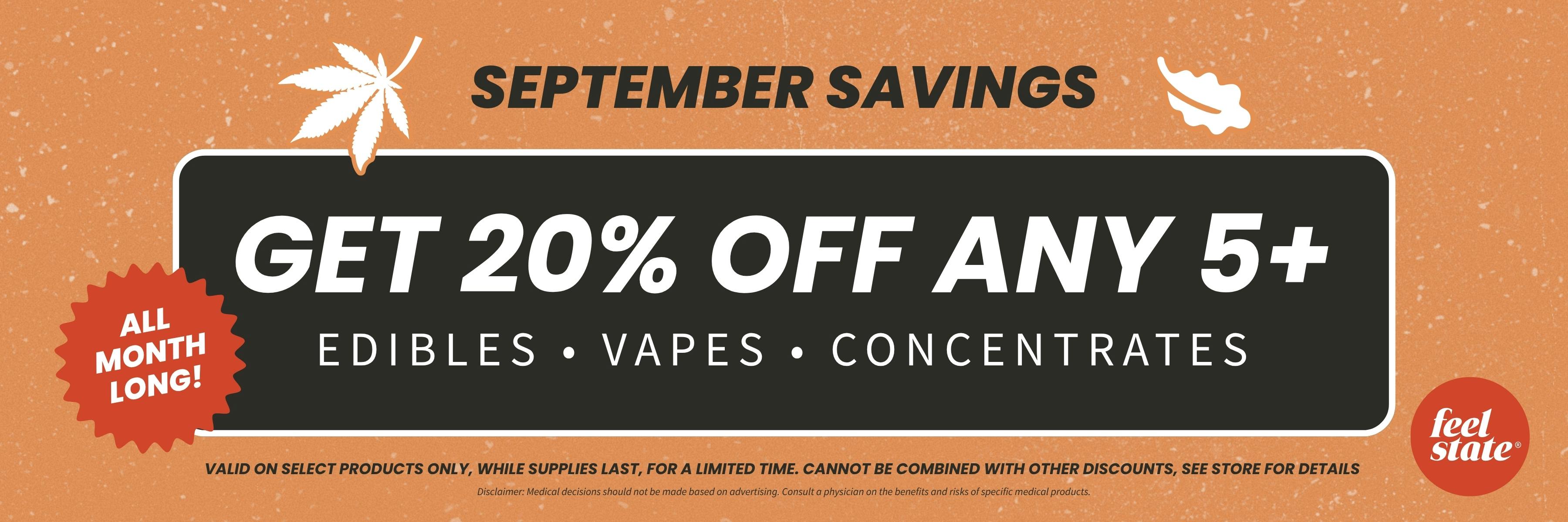 September savings. Get 20% off any 5+ edibles, vapes, concentrates. All month long!