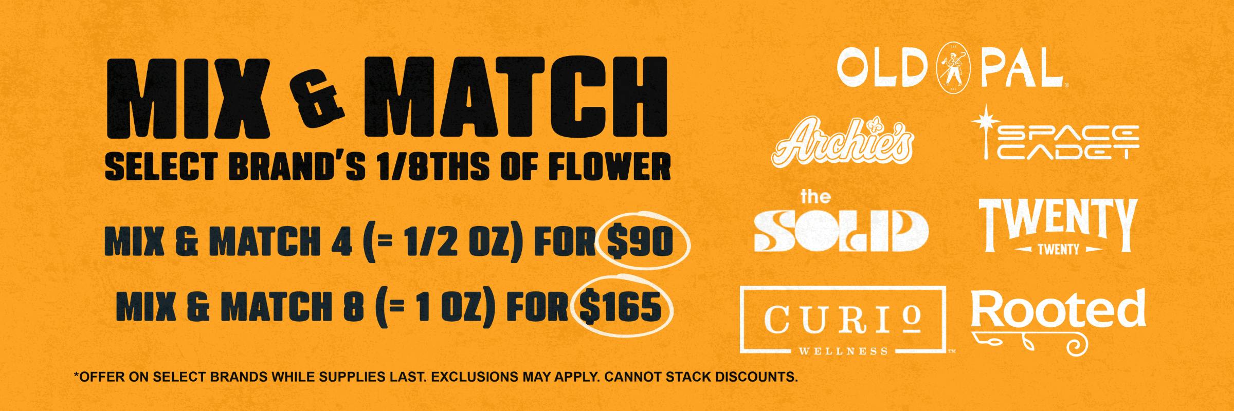 Mix and Match select brand's 1/8ths of flower. Mix and match 4 for $90 or 8 for $165. See budtender for more info.