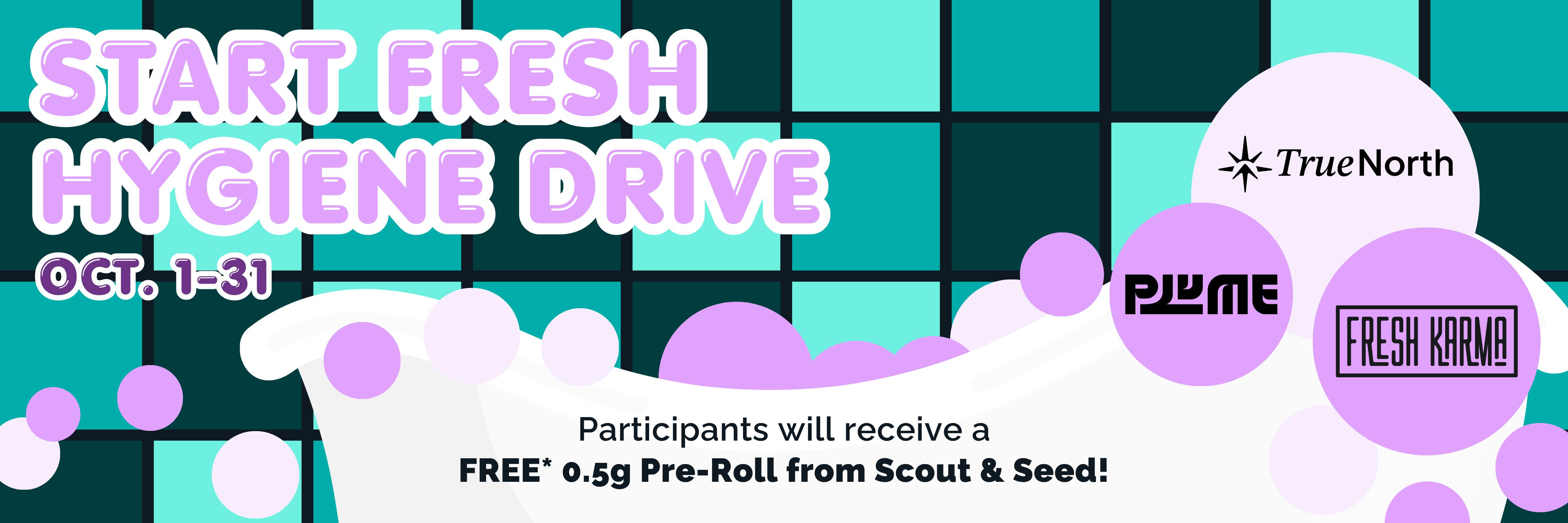 Start fresh hygiene drive October 1 through 31. Participants will receive a free (plus tax) .5g pre-roll from scout and seed. Sponsored by Plume, the donations will go to True North. Ask a budtender to find out what to donate and more information!