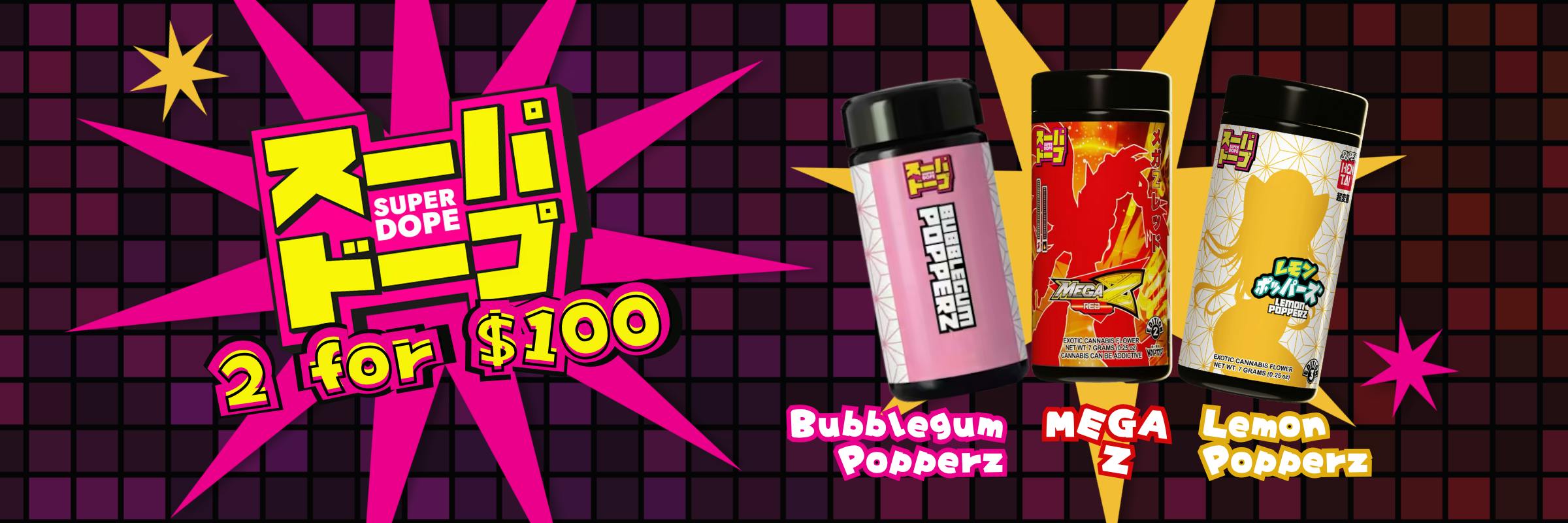 Super Dope Deal! Get two eighths for $100. Choose from Bubblegum Popperz, Mega Z, and Lemon Popperz flower.