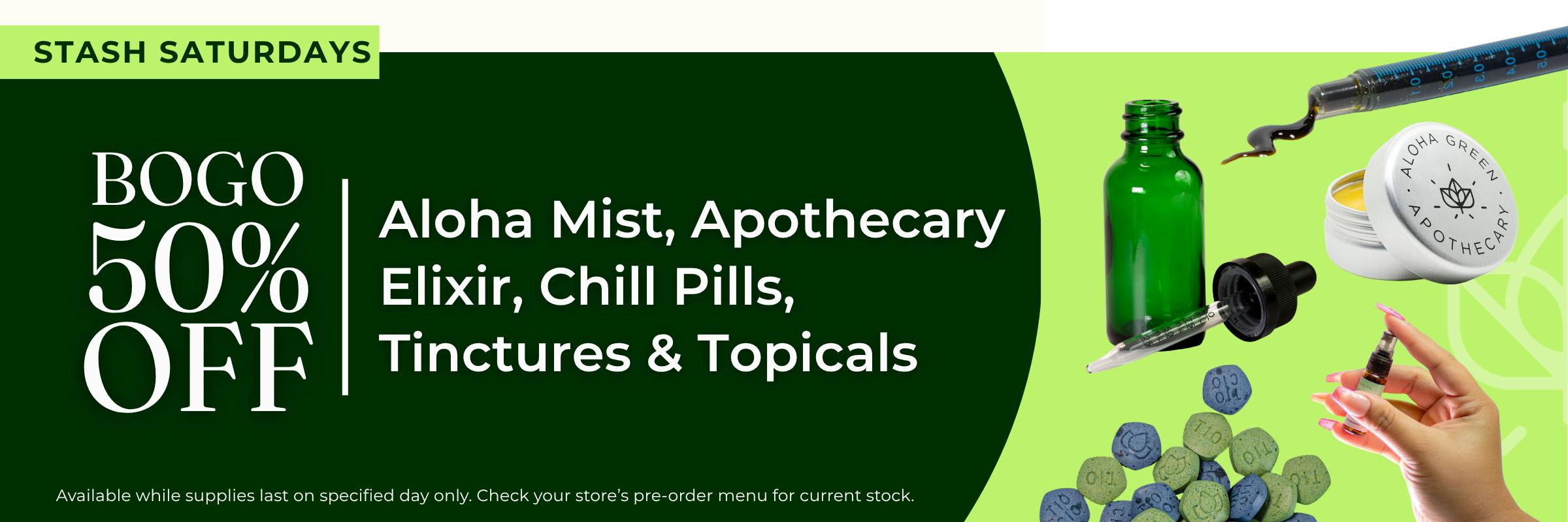 Promotional banner for "STASH SATURDAYS" split into a dark green left side and a light green right side. The text reads "BOGO 50% OFF Aloha Mist, Apothecary Elixir, Chill Pills, Tinctures & Topicals". On the right, various items are displayed: a green tincture bottle with the dropper out, an open white tin of Aloha Green Apothecary topical, a syringe of dark extract, a pile of blue and green chill pills, and a hand holding a small spray bottle. Fine print at the bottom reads "Available while supplies last on specified day only. Check your store's pre-order menu for current stock."