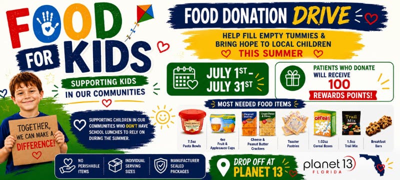 Food Drive for Kids. Together, we can make a difference! July 1st-July 31st. Patients who donate will receive 100 rewards points! Drop off at Planet 13 Florida.